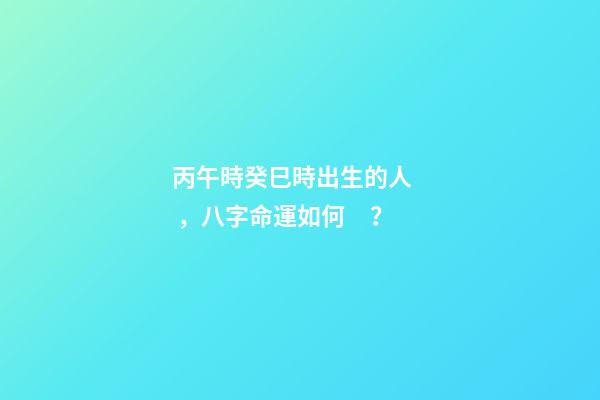 丙午時癸巳時出生的人，八字命運如何？